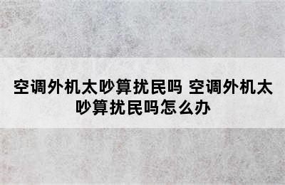 空调外机太吵算扰民吗 空调外机太吵算扰民吗怎么办